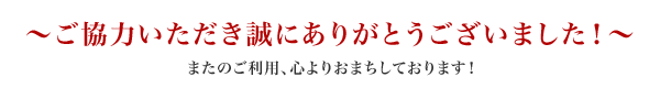 またのご利用心よりおまちいたしております! またのご利用心よりおまちいたしております!